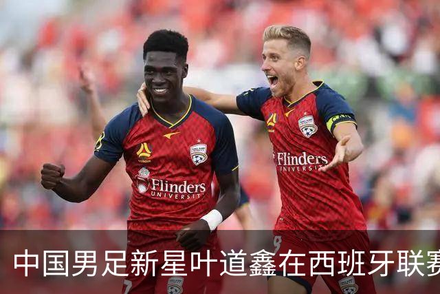 中国男足新星叶道鑫在西班牙联赛焕发光彩，单场戴帽引关注