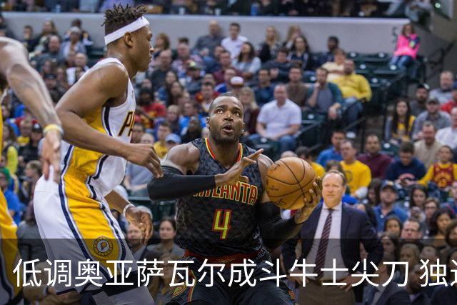 低调奥亚萨瓦尔成斗牛士尖刀 独进4球近四届最强表现