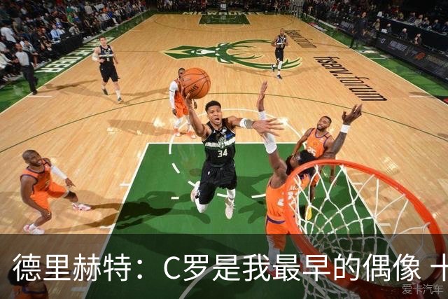 德里赫特：C罗是我最早的偶像 十五六岁意识到自己能踢出来