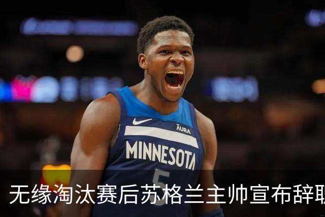 无缘淘汰赛后苏格兰主帅宣布辞职 执教七年出战三届大赛