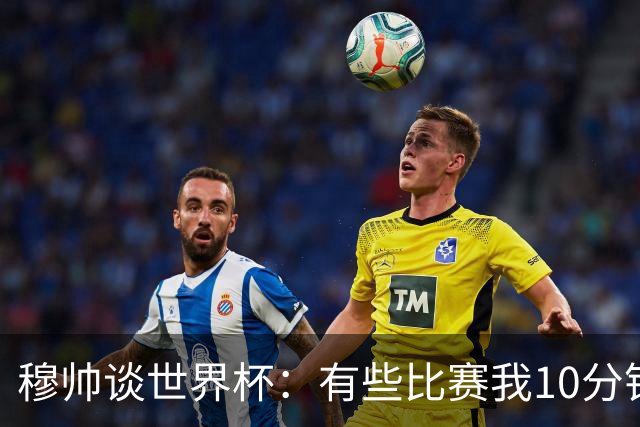 穆帅谈世界杯：有些比赛我10分钟就关电视了 世界杯应是最顶级的