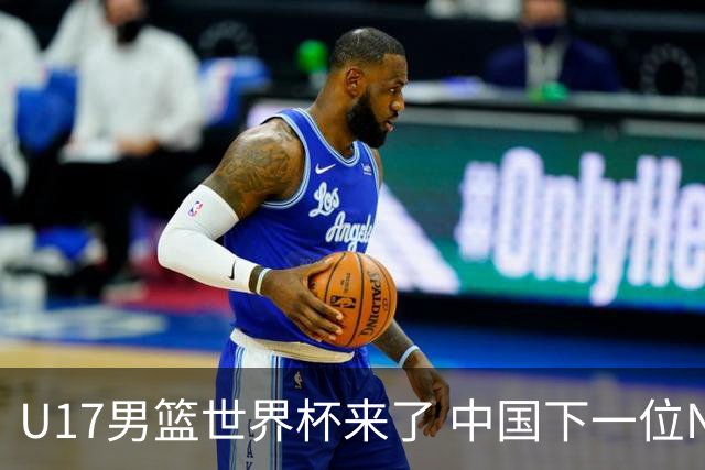 U17男篮世界杯来了 中国下一位NBA球员或就在其中
